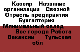 Кассир › Название организации ­ Связной › Отрасль предприятия ­ Бухгалтерия › Минимальный оклад ­ 35 000 - Все города Работа » Вакансии   . Тульская обл.